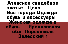 Атласное свадебное платье › Цена ­ 20 000 - Все города Одежда, обувь и аксессуары » Женская одежда и обувь   . Ярославская обл.,Переславль-Залесский г.
